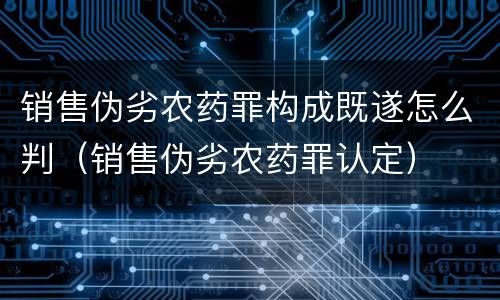 销售伪劣农药罪构成既遂怎么判（销售伪劣农药罪认定）