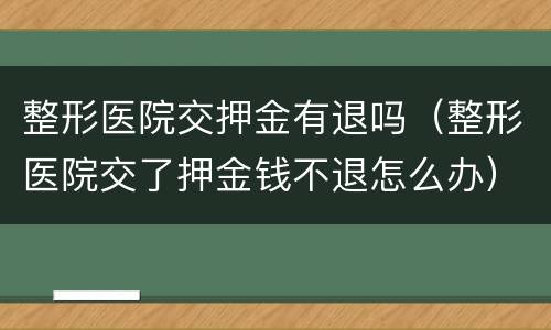 整形医院交押金有退吗（整形医院交了押金钱不退怎么办）