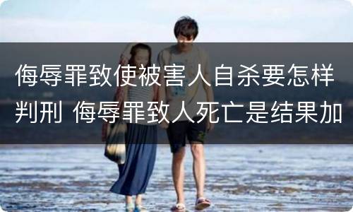 侮辱罪致使被害人自杀要怎样判刑 侮辱罪致人死亡是结果加重犯吗