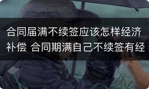 合同届满不续签应该怎样经济补偿 合同期满自己不续签有经济补偿吗
