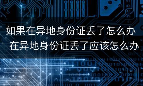 如果在异地身份证丢了怎么办 在异地身份证丢了应该怎么办