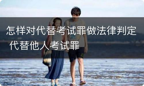 怎样对代替考试罪做法律判定 代替他人考试罪