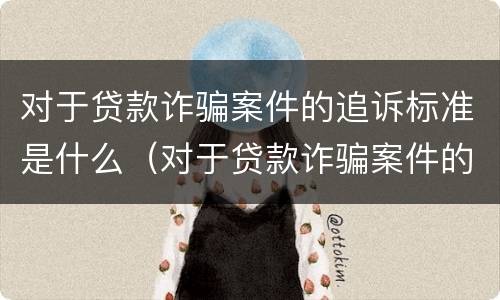 对于贷款诈骗案件的追诉标准是什么（对于贷款诈骗案件的追诉标准是什么意思）