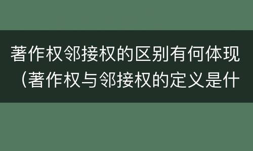 著作权邻接权的区别有何体现（著作权与邻接权的定义是什么）