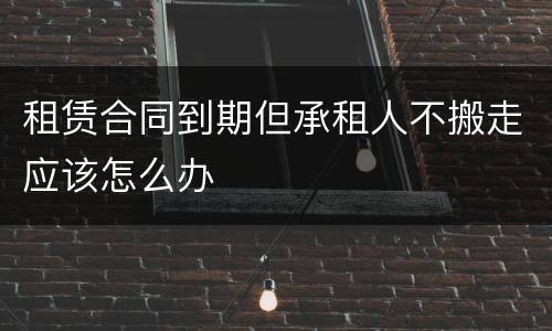 租赁合同到期但承租人不搬走应该怎么办