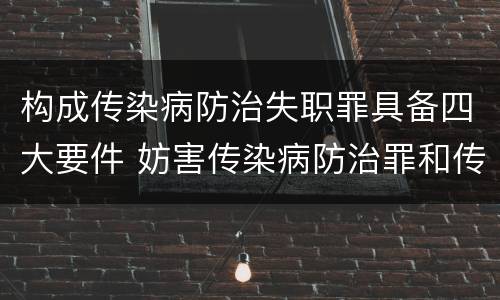 构成传染病防治失职罪具备四大要件 妨害传染病防治罪和传染病防治失职罪