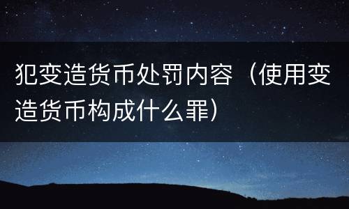 犯变造货币处罚内容（使用变造货币构成什么罪）