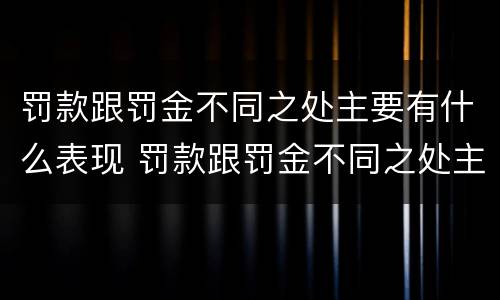 罚款跟罚金不同之处主要有什么表现 罚款跟罚金不同之处主要有什么表现呢