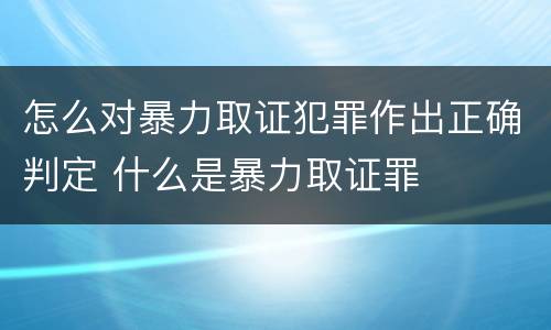 怎么对暴力取证犯罪作出正确判定 什么是暴力取证罪