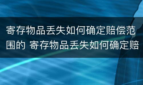 寄存物品丢失如何确定赔偿范围的 寄存物品丢失如何确定赔偿范围的依据