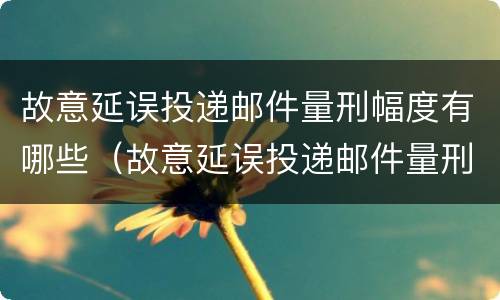 故意延误投递邮件量刑幅度有哪些（故意延误投递邮件量刑幅度有哪些影响）
