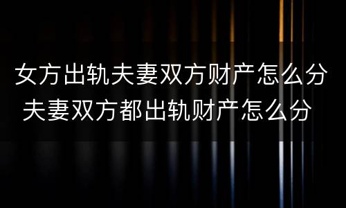 女方出轨夫妻双方财产怎么分 夫妻双方都出轨财产怎么分