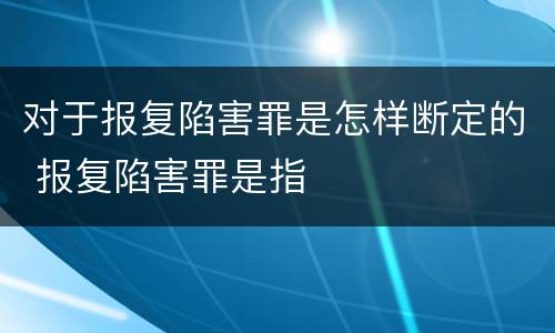 对于报复陷害罪是怎样断定的 报复陷害罪是指