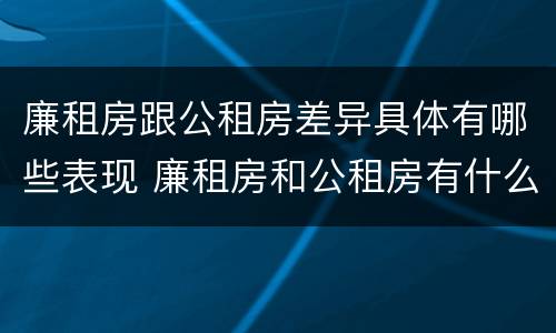 廉租房跟公租房差异具体有哪些表现 廉租房和公租房有什么差别