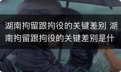 湖南拘留跟拘役的关键差别 湖南拘留跟拘役的关键差别是什么