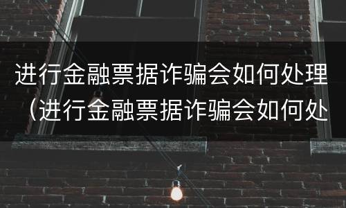 进行金融票据诈骗会如何处理（进行金融票据诈骗会如何处理案件）