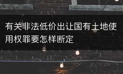 有关非法低价出让国有土地使用权罪要怎样断定
