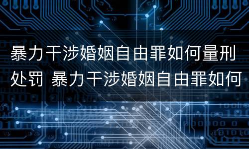 暴力干涉婚姻自由罪如何量刑处罚 暴力干涉婚姻自由罪如何量刑处罚案例