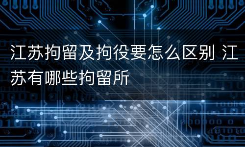 江苏拘留及拘役要怎么区别 江苏有哪些拘留所