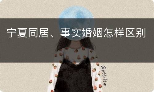 宁夏同居、事实婚姻怎样区别
