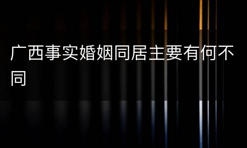 广西事实婚姻同居主要有何不同