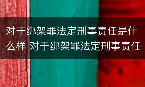 对于绑架罪法定刑事责任是什么样 对于绑架罪法定刑事责任是什么样的情形