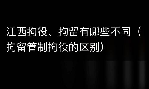 江西拘役、拘留有哪些不同（拘留管制拘役的区别）