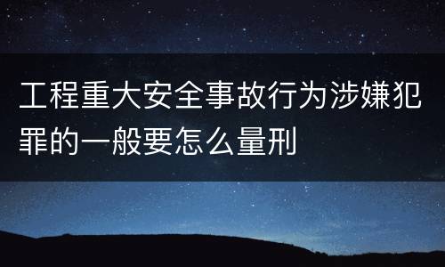 工程重大安全事故行为涉嫌犯罪的一般要怎么量刑