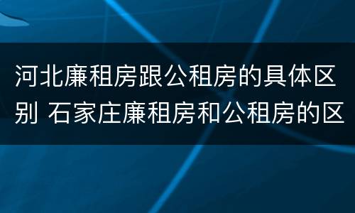 河北廉租房跟公租房的具体区别 石家庄廉租房和公租房的区别