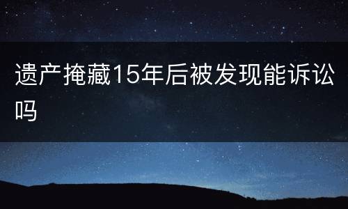 遗产掩藏15年后被发现能诉讼吗