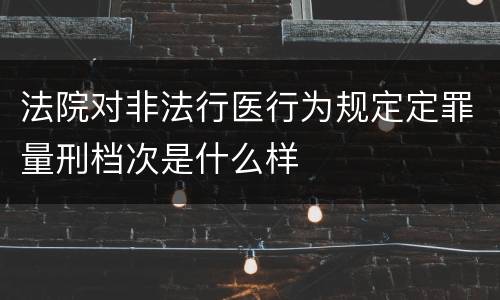 法院对非法行医行为规定定罪量刑档次是什么样
