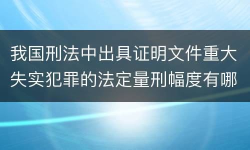 我国刑法中出具证明文件重大失实犯罪的法定量刑幅度有哪些