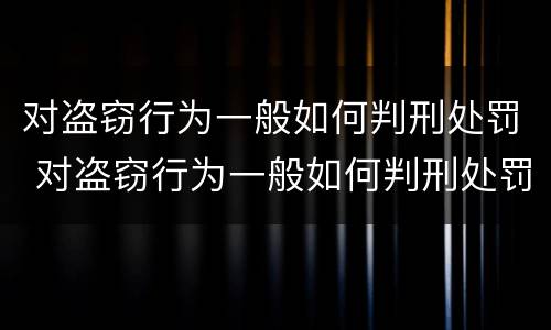 对盗窃行为一般如何判刑处罚 对盗窃行为一般如何判刑处罚的