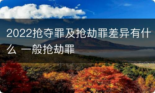 2022抢夺罪及抢劫罪差异有什么 一般抢劫罪