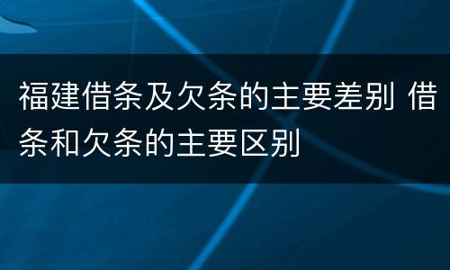 福建借条及欠条的主要差别 借条和欠条的主要区别