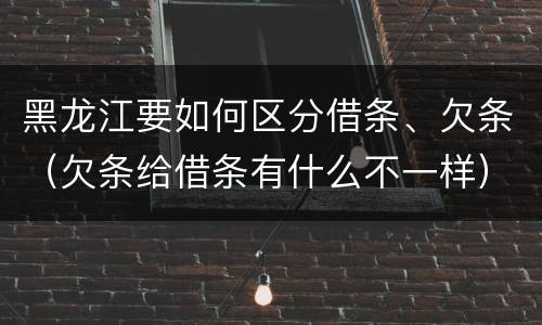 黑龙江要如何区分借条、欠条（欠条给借条有什么不一样）