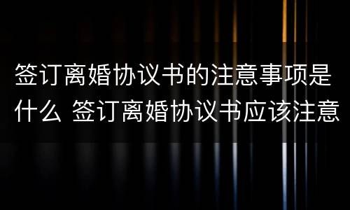 签订离婚协议书的注意事项是什么 签订离婚协议书应该注意什么问题