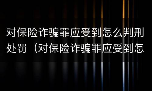对保险诈骗罪应受到怎么判刑处罚（对保险诈骗罪应受到怎么判刑处罚呢）