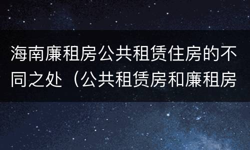 海南廉租房公共租赁住房的不同之处（公共租赁房和廉租房）
