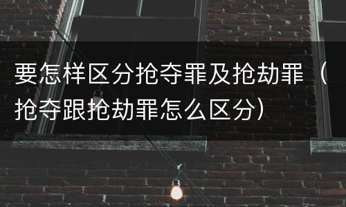 要怎样区分抢夺罪及抢劫罪（抢夺跟抢劫罪怎么区分）