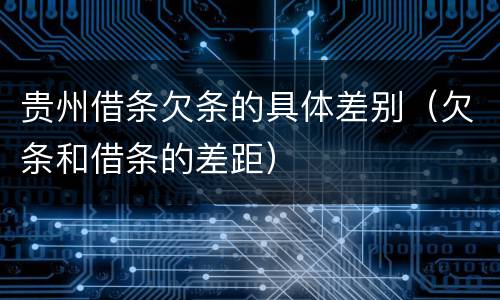 贵州借条欠条的具体差别（欠条和借条的差距）