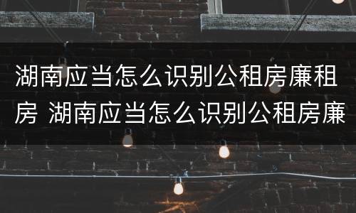 湖南应当怎么识别公租房廉租房 湖南应当怎么识别公租房廉租房和商品房