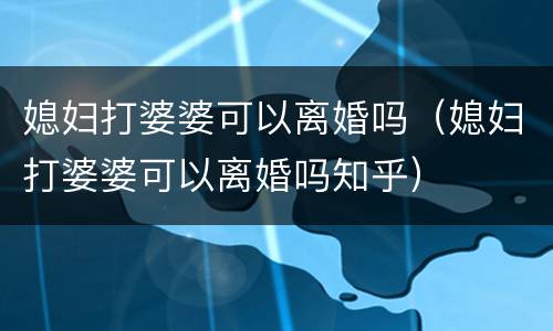 媳妇打婆婆可以离婚吗（媳妇打婆婆可以离婚吗知乎）