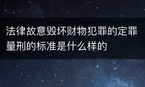 法律故意毁坏财物犯罪的定罪量刑的标准是什么样的