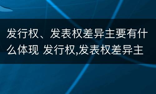 发行权、发表权差异主要有什么体现 发行权,发表权差异主要有什么体现