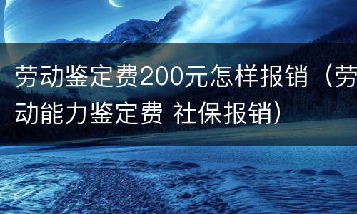 劳动鉴定费200元怎样报销（劳动能力鉴定费 社保报销）