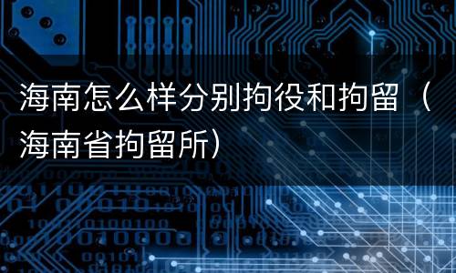 海南怎么样分别拘役和拘留（海南省拘留所）