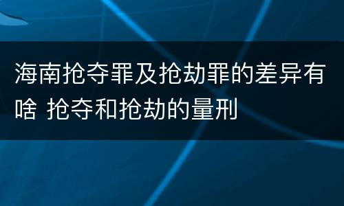海南抢夺罪及抢劫罪的差异有啥 抢夺和抢劫的量刑