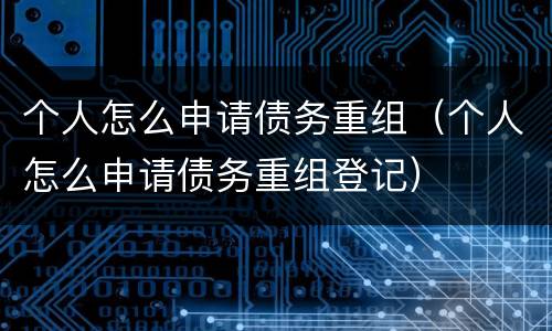 个人怎么申请债务重组（个人怎么申请债务重组登记）