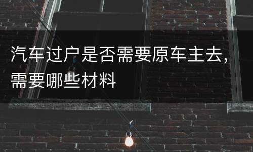 汽车过户是否需要原车主去，需要哪些材料